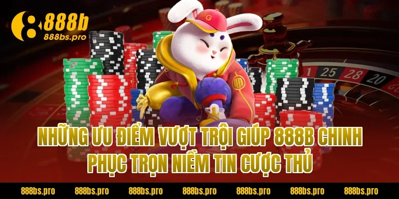 Những ưu điểm vượt trội giúp 888B chinh phục trọn niềm tin cược thủ